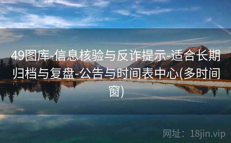 49图库-信息核验与反诈提示-适合长期归档与复盘-公告与时间表中心(多时间窗) 49图库-信息核验与反诈提示-适合长期归档与复盘-公告与时间表中心(多时间窗)
