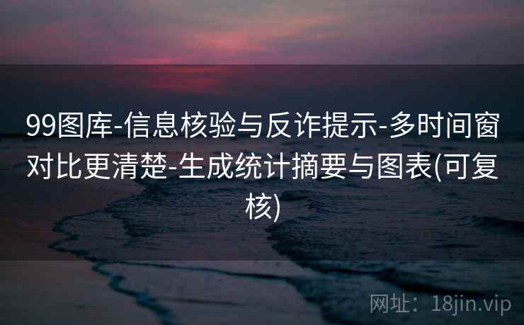 99图库-信息核验与反诈提示-多时间窗对比更清楚-生成统计摘要与图表(可复核)