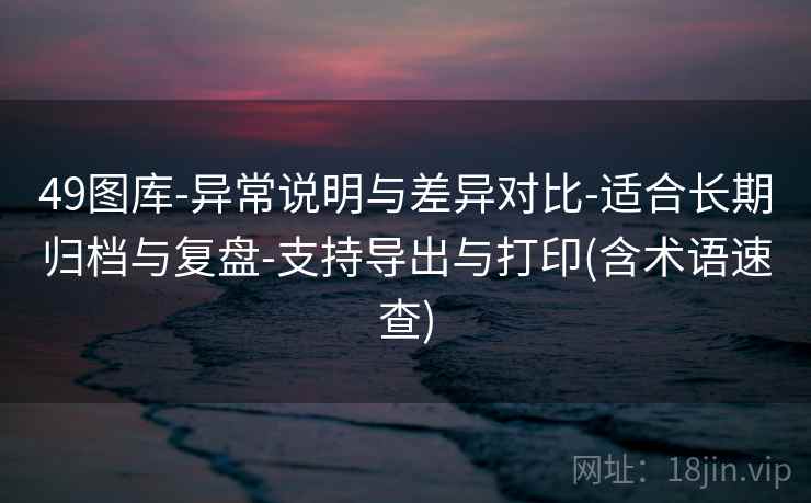 49图库-异常说明与差异对比-适合长期归档与复盘-支持导出与打印(含术语速查)