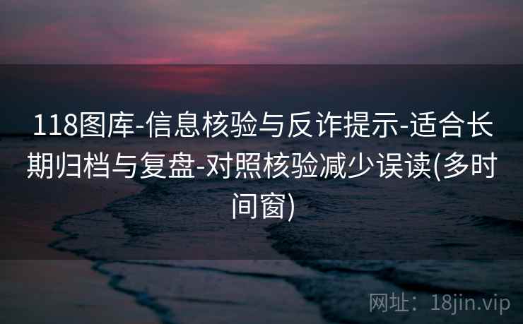 118图库-信息核验与反诈提示-适合长期归档与复盘-对照核验减少误读(多时间窗)