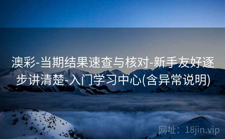 澳彩-当期结果速查与核对-新手友好逐步讲清楚-入门学习中心(含异常说明)