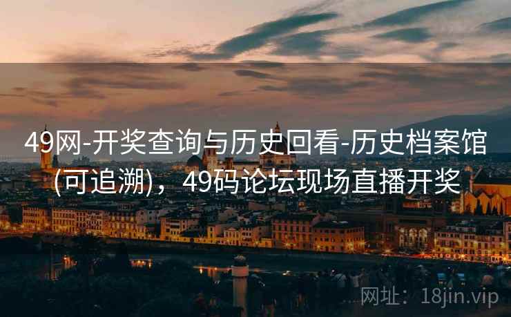 49网-开奖查询与历史回看-历史档案馆(可追溯)，49码论坛现场直播开奖