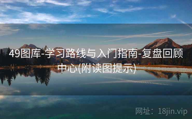 49图库-学习路线与入门指南-复盘回顾中心(附读图提示)