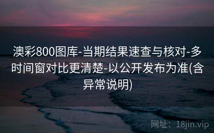 澳彩800图库-当期结果速查与核对-多时间窗对比更清楚-以公开发布为准(含异常说明)