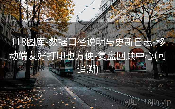 118图库-数据口径说明与更新日志-移动端友好打印也方便-复盘回顾中心(可追溯)