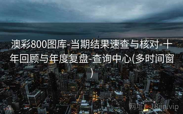 澳彩800图库-当期结果速查与核对-十年回顾与年度复盘-查询中心(多时间窗)