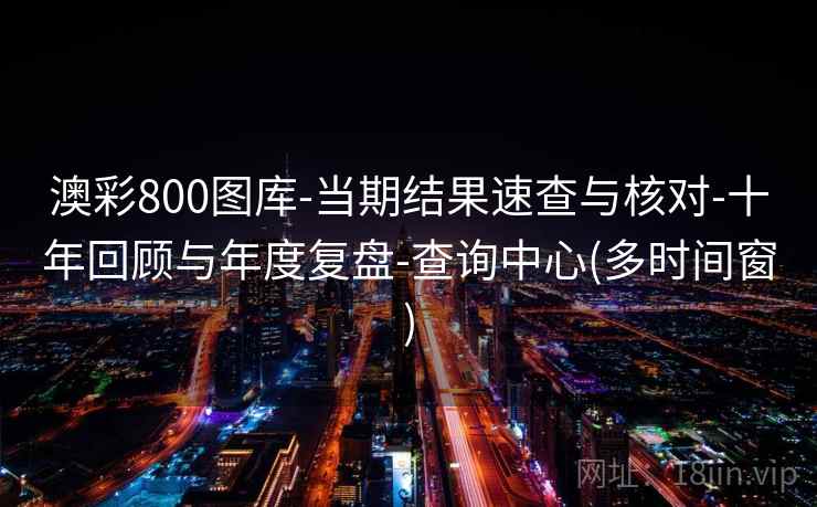澳彩800图库-当期结果速查与核对-十年回顾与年度复盘-查询中心(多时间窗)