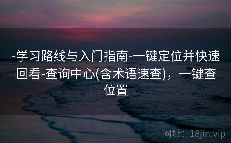 -学习路线与入门指南-一键定位并快速回看-查询中心(含术语速查)，一键查位置