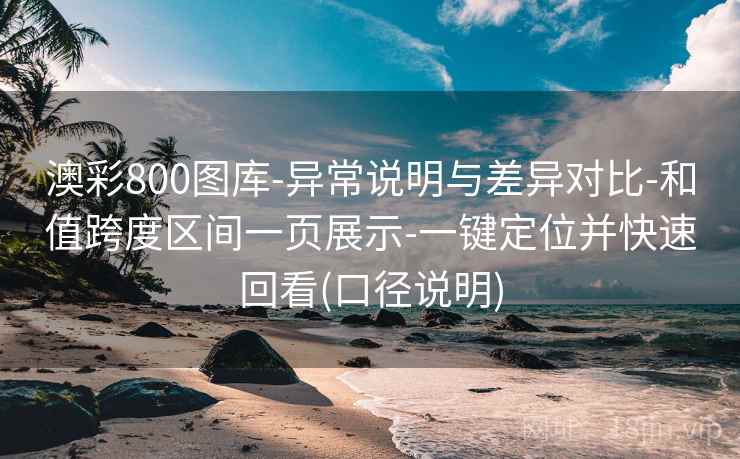 澳彩800图库-异常说明与差异对比-和值跨度区间一页展示-一键定位并快速回看(口径说明)