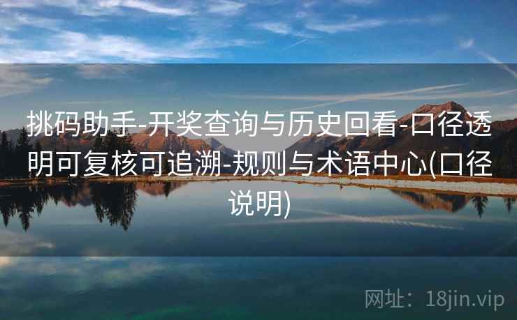 挑码助手-开奖查询与历史回看-口径透明可复核可追溯-规则与术语中心(口径说明)