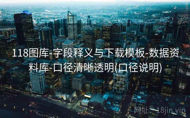 118图库-字段释义与下载模板-数据资料库-口径清晰透明(口径说明)