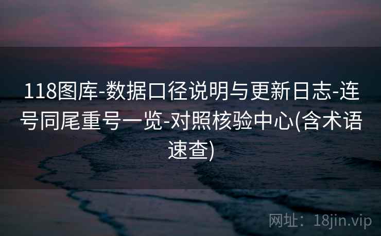 118图库-数据口径说明与更新日志-连号同尾重号一览-对照核验中心(含术语速查)