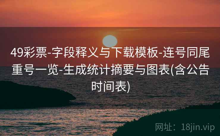 49彩票-字段释义与下载模板-连号同尾重号一览-生成统计摘要与图表(含公告时间表)